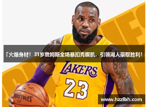 「火爆身材！31岁詹姆斯全场暴扣秀腹肌，引领湖人豪取胜利！」